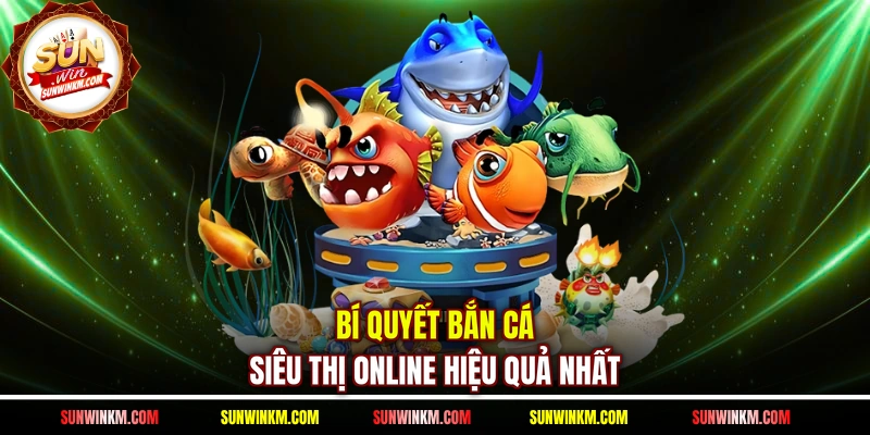 Bí quyết bắn cá siêu thị online hiệu quả nhất 