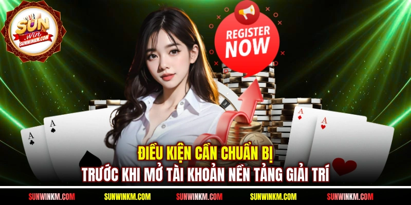 Điều kiện cần chuẩn bị trước khi mở tài khoản nền tảng giải trí