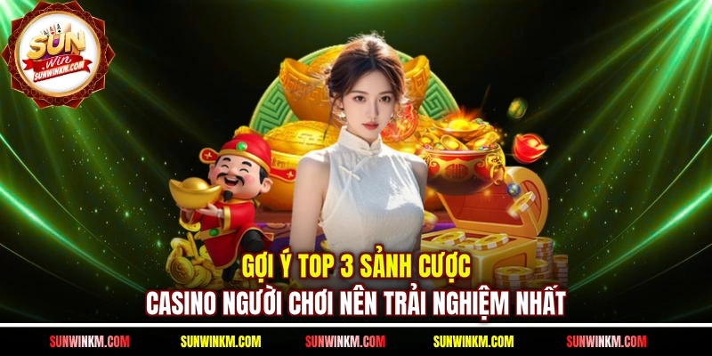 Gợi ý top 3 sảnh cược Casino người chơi nên trải nghiệm nhất