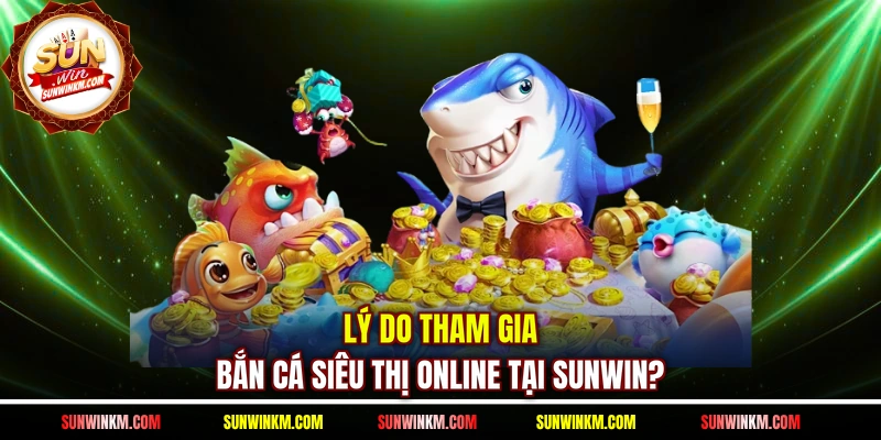 Lý do tham gia bắn cá siêu thị online tại SUNWIN? 